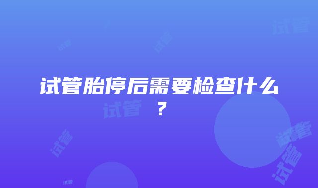 试管胎停后需要检查什么？