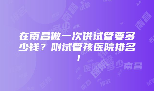 在南昌做一次供试管要多少钱？附试管孩医院排名！