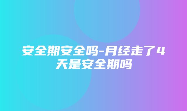 安全期安全吗-月经走了4天是安全期吗