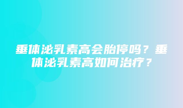 垂体泌乳素高会胎停吗？垂体泌乳素高如何治疗？