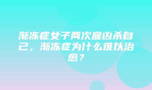 渐冻症女子两次雇凶杀自己，渐冻症为什么难以治愈？