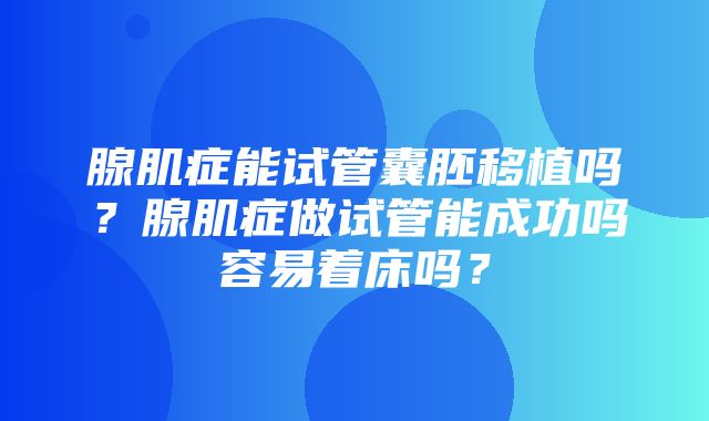 腺肌症能试管囊胚移植吗？腺肌症做试管能成功吗容易着床吗？