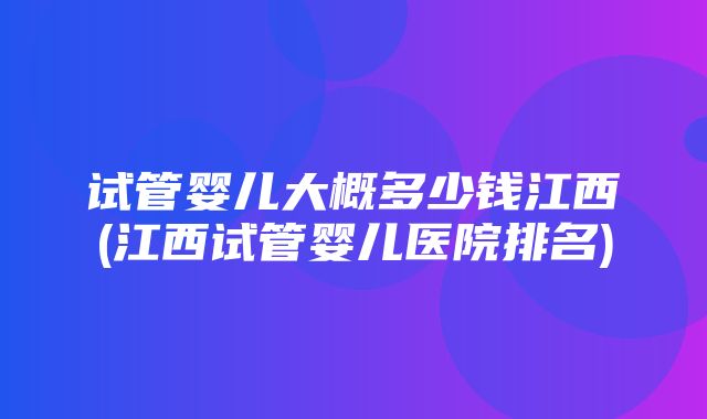 试管婴儿大概多少钱江西(江西试管婴儿医院排名)