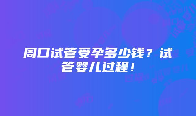 周口试管受孕多少钱？试管婴儿过程！