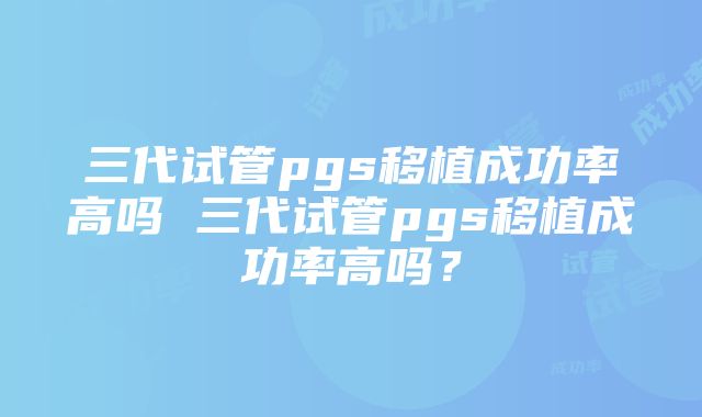 三代试管pgs移植成功率高吗 三代试管pgs移植成功率高吗？