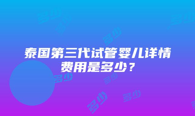 泰国第三代试管婴儿详情费用是多少？