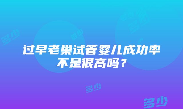 过早老巢试管婴儿成功率不是很高吗？