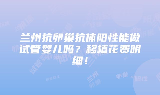 兰州抗卵巢抗体阳性能做试管婴儿吗？移植花费明细！