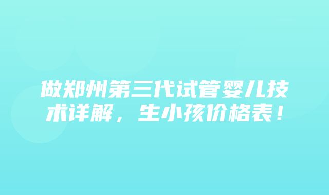 做郑州第三代试管婴儿技术详解，生小孩价格表！