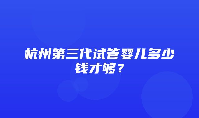 杭州第三代试管婴儿多少钱才够？