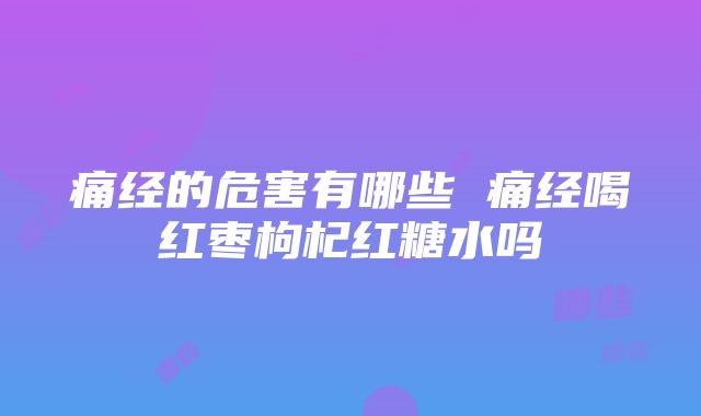 痛经的危害有哪些 痛经喝红枣枸杞红糖水吗