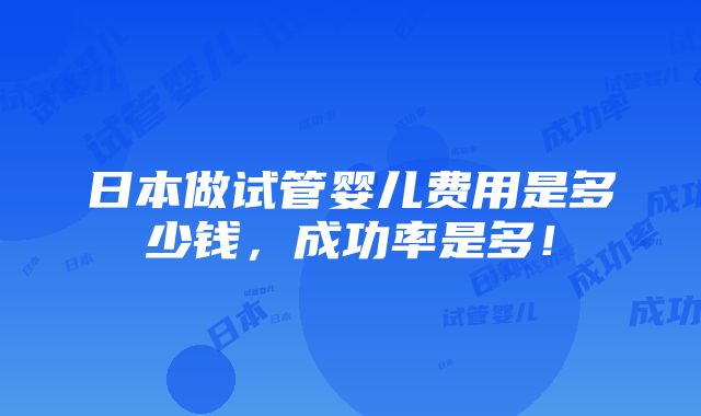 日本做试管婴儿费用是多少钱，成功率是多！