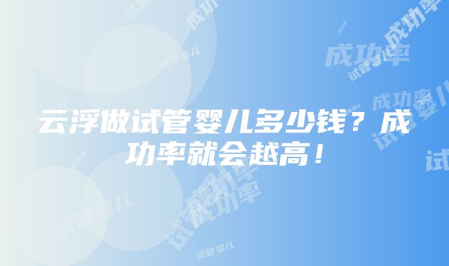 云浮做试管婴儿多少钱？成功率就会越高！