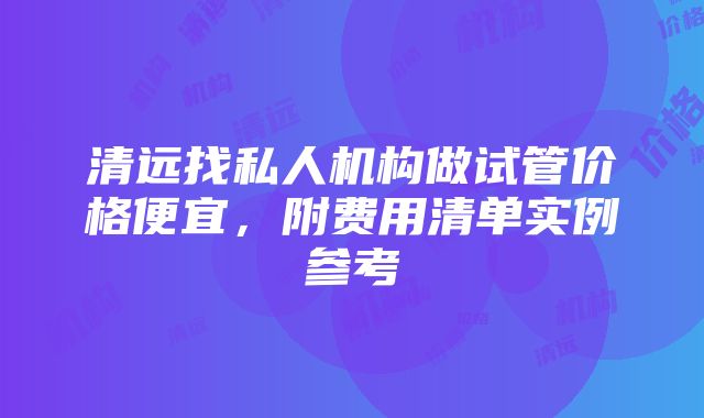 清远找私人机构做试管价格便宜，附费用清单实例参考