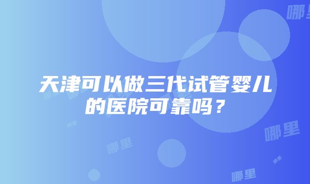 天津可以做三代试管婴儿的医院可靠吗？