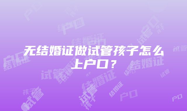 无结婚证做试管孩子怎么上户口？