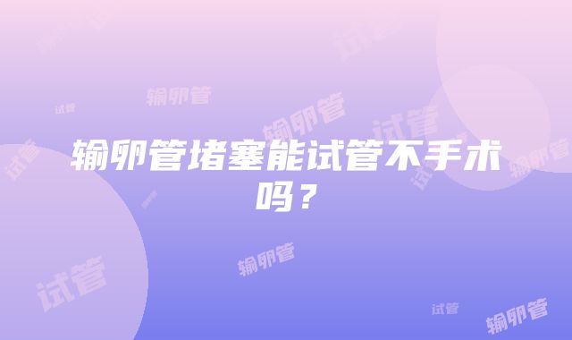 输卵管堵塞能试管不手术吗？