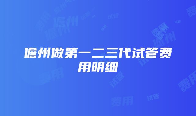 儋州做第一二三代试管费用明细