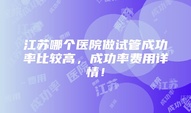 江苏哪个医院做试管成功率比较高，成功率费用详情！