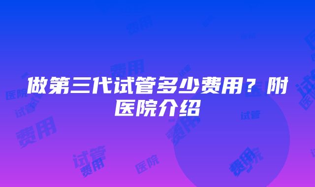 做第三代试管多少费用？附医院介绍