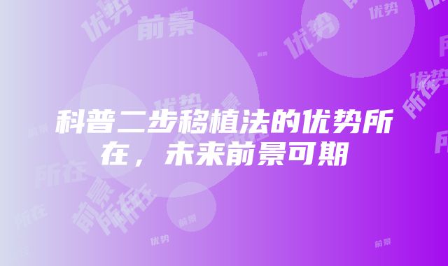 科普二步移植法的优势所在，未来前景可期