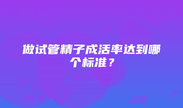 做试管精子成活率达到哪个标准？