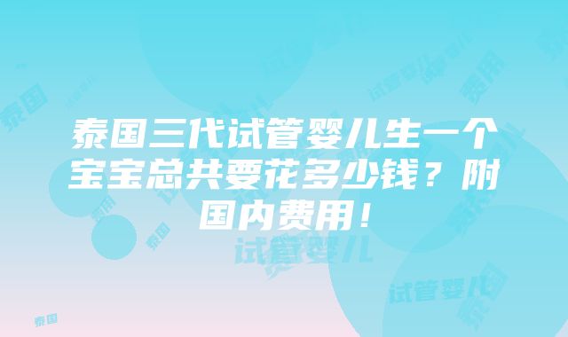 泰国三代试管婴儿生一个宝宝总共要花多少钱？附国内费用！