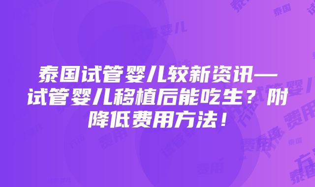 泰国试管婴儿较新资讯—试管婴儿移植后能吃生？附降低费用方法！