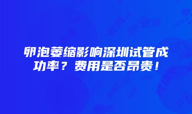 卵泡萎缩影响深圳试管成功率？费用是否昂贵！