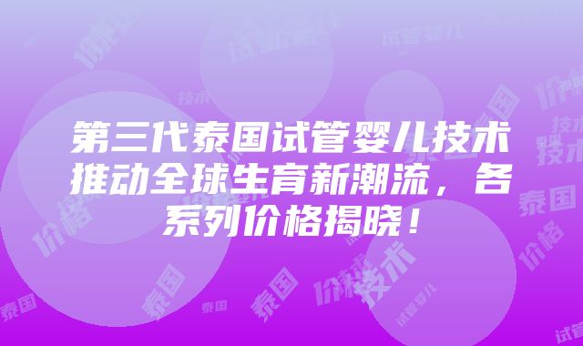 第三代泰国试管婴儿技术推动全球生育新潮流，各系列价格揭晓！