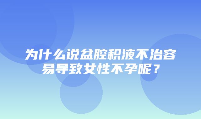 为什么说盆腔积液不治容易导致女性不孕呢？