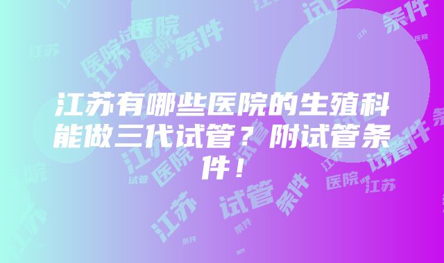 江苏有哪些医院的生殖科能做三代试管？附试管条件！