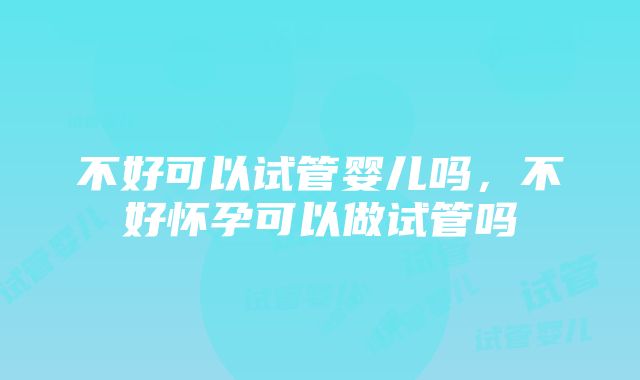 不好可以试管婴儿吗，不好怀孕可以做试管吗