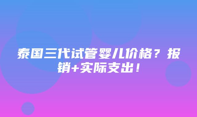 泰国三代试管婴儿价格？报销+实际支出！