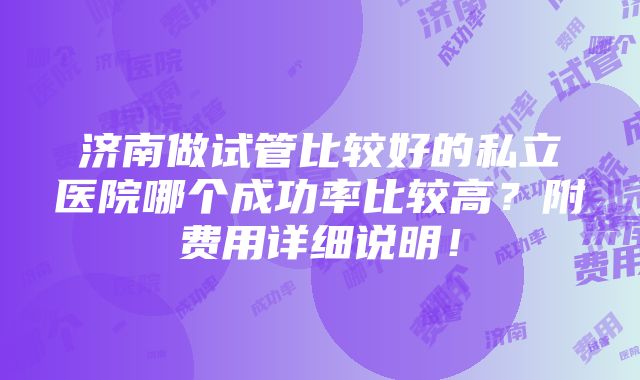 济南做试管比较好的私立医院哪个成功率比较高？附费用详细说明！