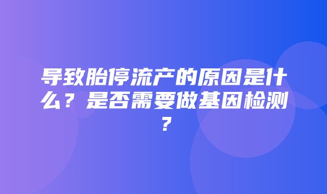 导致胎停流产的原因是什么？是否需要做基因检测？