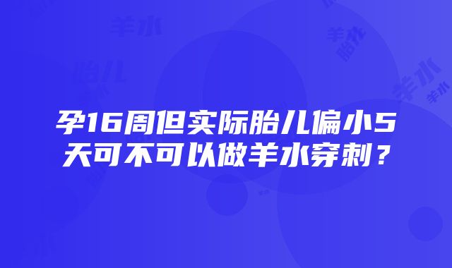 孕16周但实际胎儿偏小5天可不可以做羊水穿刺？