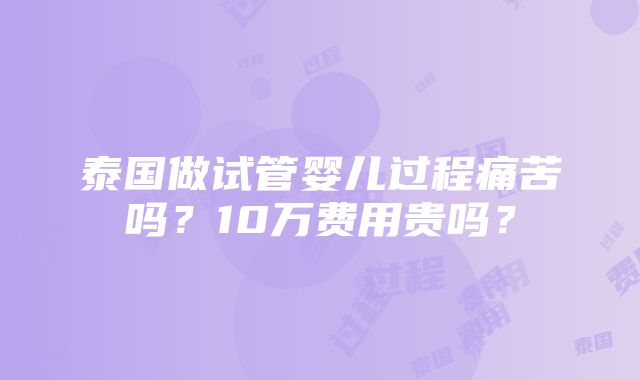 泰国做试管婴儿过程痛苦吗？10万费用贵吗？