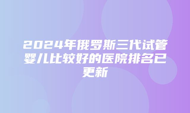 2024年俄罗斯三代试管婴儿比较好的医院排名已更新