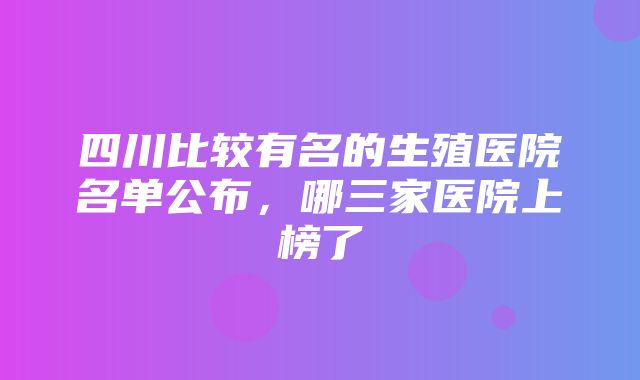 四川比较有名的生殖医院名单公布，哪三家医院上榜了