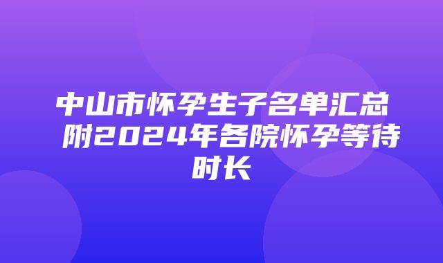 中山市怀孕生子名单汇总 附2024年各院怀孕等待时长