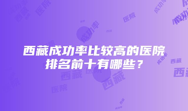 西藏成功率比较高的医院排名前十有哪些？