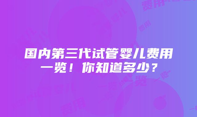 国内第三代试管婴儿费用一览！你知道多少？