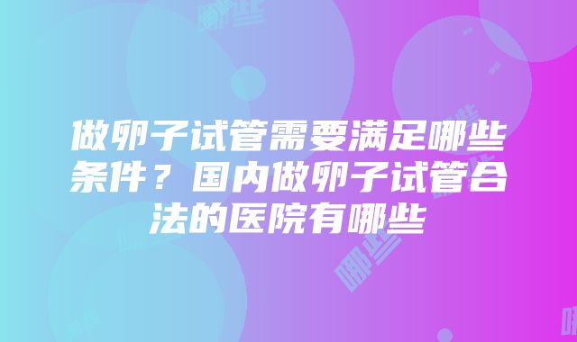 做卵子试管需要满足哪些条件？国内做卵子试管合法的医院有哪些