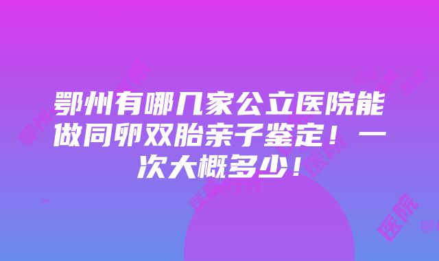 鄂州有哪几家公立医院能做同卵双胎亲子鉴定！一次大概多少！