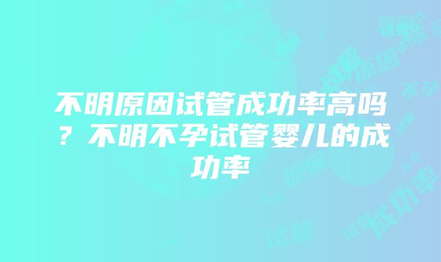 不明原因试管成功率高吗？不明不孕试管婴儿的成功率