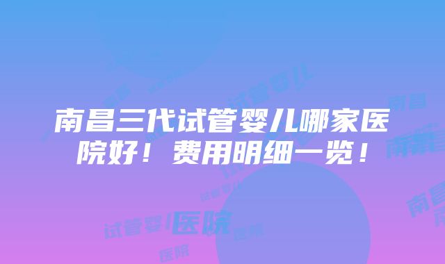 南昌三代试管婴儿哪家医院好！费用明细一览！