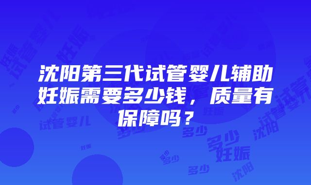 沈阳第三代试管婴儿辅助妊娠需要多少钱，质量有保障吗？