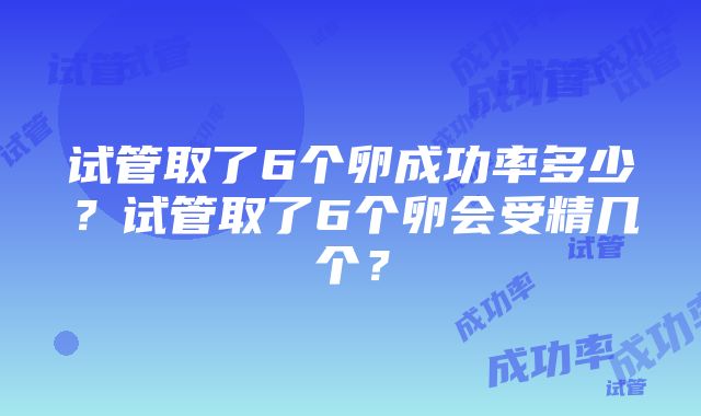 试管取了6个卵成功率多少？试管取了6个卵会受精几个？