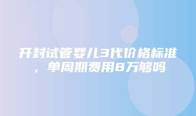 开封试管婴儿3代价格标准，单周期费用8万够吗